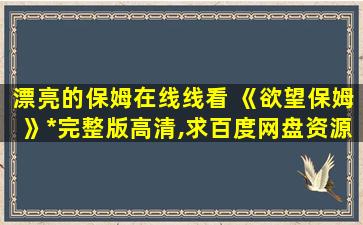 漂亮的保姆在线线看 《欲望保姆》免费在线观看完整版高清,求百度网盘资源